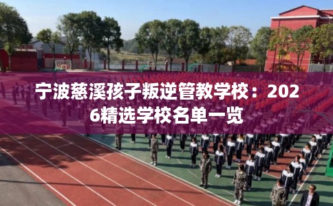 宁波慈溪孩子叛逆管教学校:2026精选学校名单一览 宁波慈溪孩子叛逆管教学校:2026精选学校名单一览