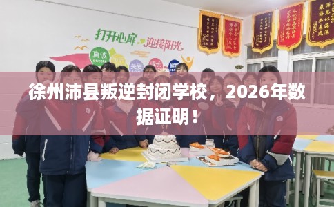 徐州沛县叛逆封闭学校,2026年数据证明! 徐州沛县叛逆封闭学校,2026年数据证明!