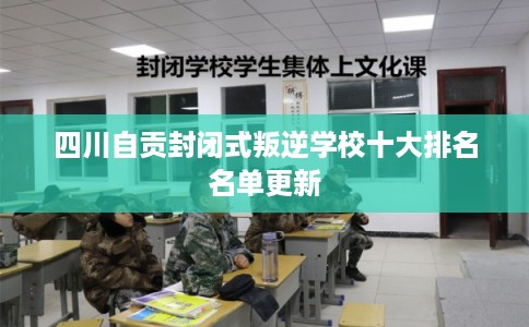 四川自贡封闭式叛逆学校十大排名名单更新