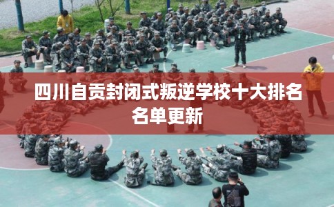 四川自贡封闭式叛逆学校十大排名名单更新