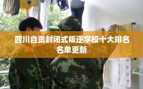 四川自贡封闭式叛逆学校十大排名名单更新