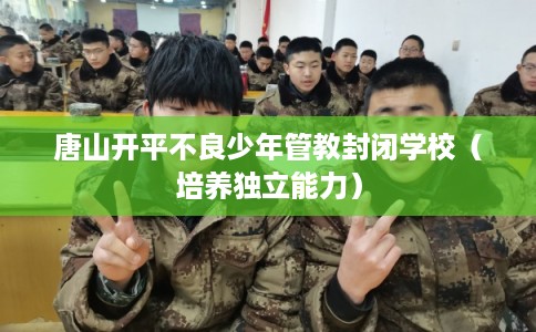 唐山开平不良少年管教封闭学校(培养独立能力) 唐山开平不良少年管教封闭学校(培养独立能力)