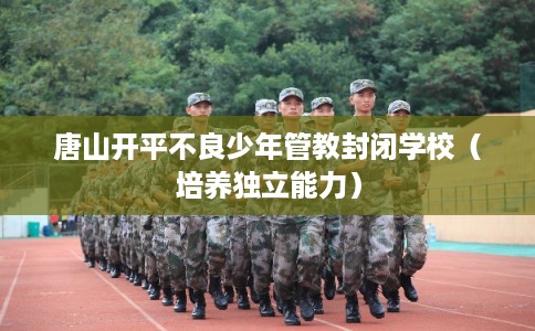 唐山开平不良少年管教封闭学校(培养独立能力) 唐山开平不良少年管教封闭学校(培养独立能力)