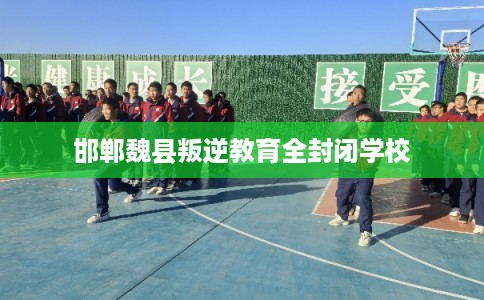 邯郸魏县叛逆教育全封闭学校