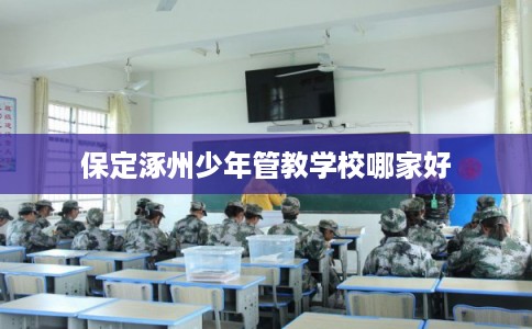 保定涿州少年管教学校哪家好