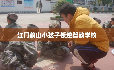 江门鹤山小孩子叛逆管教学校 江门鹤山小孩子叛逆管教学校