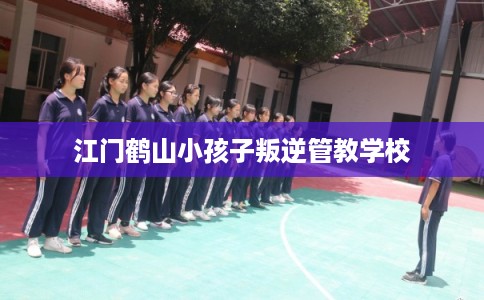 江门鹤山小孩子叛逆管教学校 江门鹤山小孩子叛逆管教学校