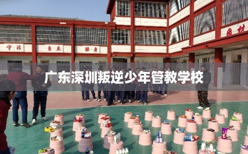 广东深圳叛逆少年管教学校
