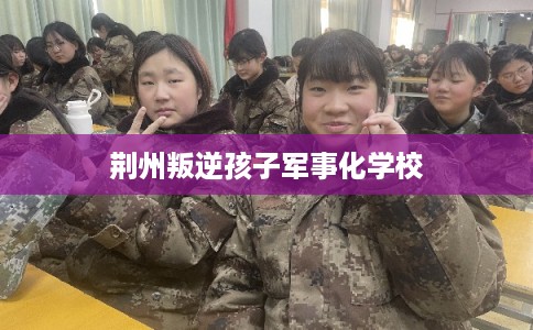 荆州叛逆孩子军事化学校