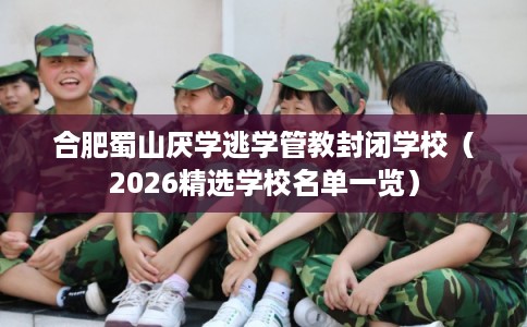 合肥蜀山厌学逃学管教封闭学校(2026精选学校名单一览) 合肥蜀山厌学逃学管教封闭学校(2026精选学校名单一览)