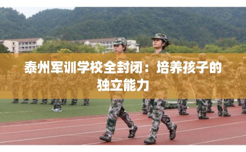 泰州军训学校全封闭：培养孩子的独立能力