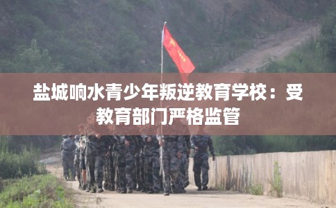 盐城响水青少年叛逆教育学校:受教育部门严格监管 盐城响水青少年叛逆教育学校:受教育部门严格监管