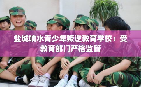 盐城响水青少年叛逆教育学校:受教育部门严格监管 盐城响水青少年叛逆教育学校:受教育部门严格监管