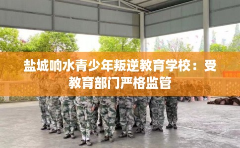 盐城响水青少年叛逆教育学校：受教育部门严格监管