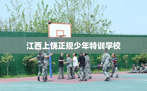 江西上饶正规少年特训学校 江西上饶正规少年特训学校