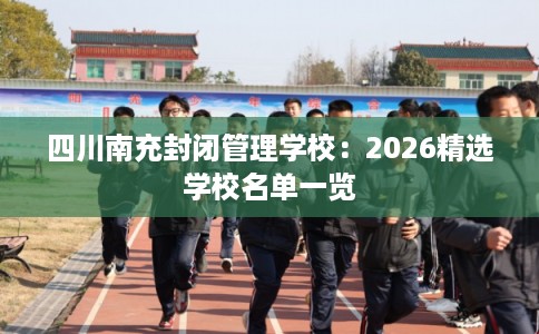 四川南充封闭管理学校:2026精选学校名单一览 四川南充封闭管理学校:2026精选学校名单一览