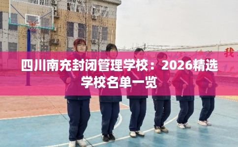 四川南充封闭管理学校:2026精选学校名单一览 四川南充封闭管理学校:2026精选学校名单一览