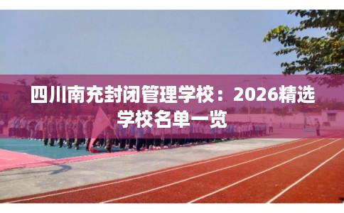 四川南充封闭管理学校：2026精选学校名单一览