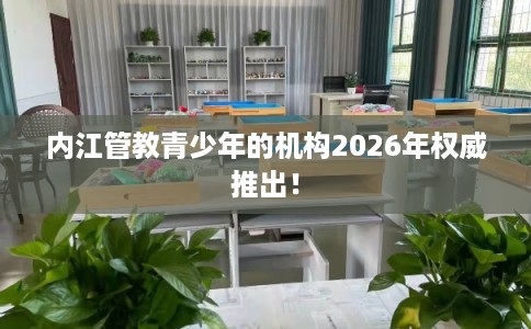 内江管教青少年的机构2026年权威推出! 内江管教青少年的机构2026年权威推出!