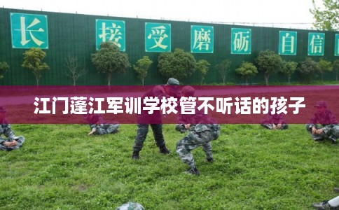 江门蓬江军训学校管不听话的孩子