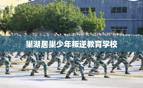 巢湖居巢少年叛逆教育学校 巢湖居巢少年叛逆教育学校