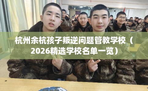 杭州余杭孩子叛逆问题管教学校(2026精选学校名单一览) 杭州余杭孩子叛逆问题管教学校(2026精选学校名单一览)