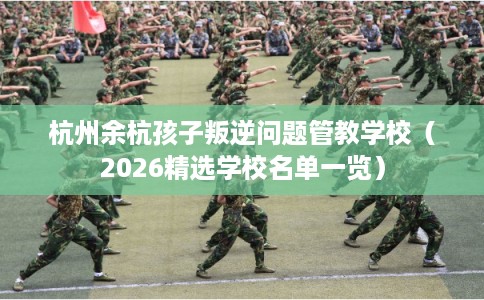 杭州余杭孩子叛逆问题管教学校(2026精选学校名单一览) 杭州余杭孩子叛逆问题管教学校(2026精选学校名单一览)