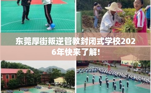 东莞厚街叛逆管教封闭式学校2026年快来了解!