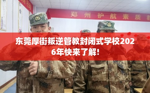 东莞厚街叛逆管教封闭式学校2026年快来了解!