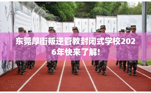 东莞厚街叛逆管教封闭式学校2026年快来了解!