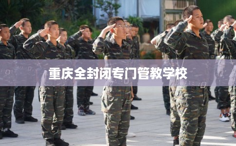 重庆全封闭专门管教学校