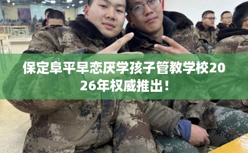 保定阜平早恋厌学孩子管教学校2026年权威推出! 保定阜平早恋厌学孩子管教学校2026年权威推出!