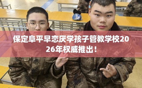保定阜平早恋厌学孩子管教学校2026年权威推出! 保定阜平早恋厌学孩子管教学校2026年权威推出!