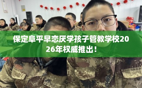 保定阜平早恋厌学孩子管教学校2026年权威推出! 保定阜平早恋厌学孩子管教学校2026年权威推出!