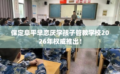 保定阜平早恋厌学孩子管教学校2026年权威推出！