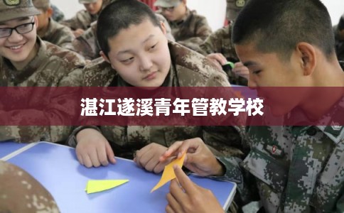 湛江遂溪青年管教学校 湛江遂溪青年管教学校