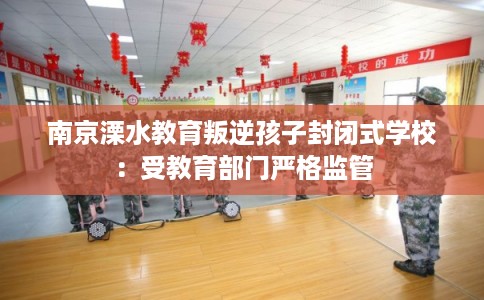 南京溧水教育叛逆孩子封闭式学校：受教育部门严格监管