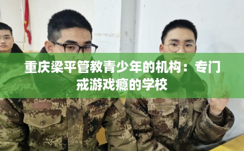 重庆梁平管教青少年的机构:专门戒游戏瘾的学校 重庆梁平管教青少年的机构:专门戒游戏瘾的学校