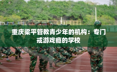 重庆梁平管教青少年的机构：专门戒游戏瘾的学校