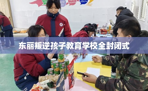 东丽叛逆孩子教育学校全封闭式