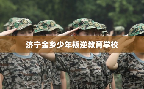 济宁金乡少年叛逆教育学校