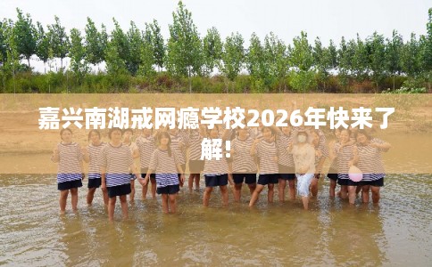 嘉兴南湖戒网瘾学校2026年快来了解! 嘉兴南湖戒网瘾学校2026年快来了解!