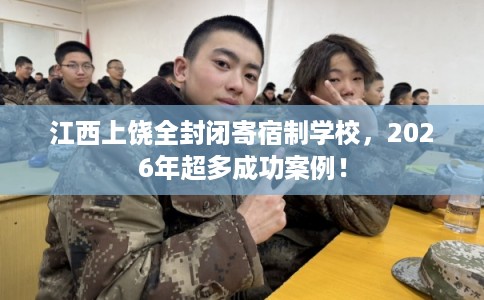 江西上饶全封闭寄宿制学校，2026年超多成功案例！