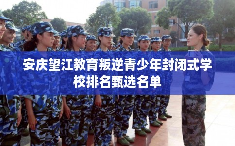 安庆望江教育叛逆青少年封闭式学校排名甄选名单