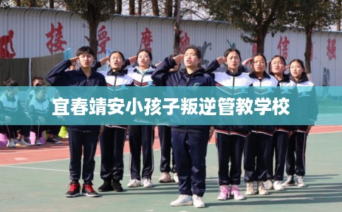 宜春靖安小孩子叛逆管教学校