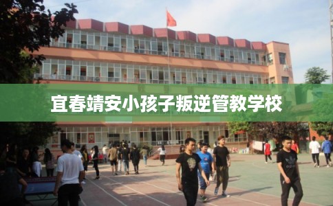 宜春靖安小孩子叛逆管教学校