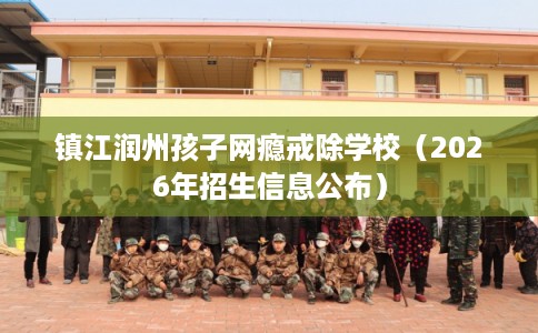 镇江润州孩子网瘾戒除学校(2026年招生信息公布) 镇江润州孩子网瘾戒除学校(2026年招生信息公布)