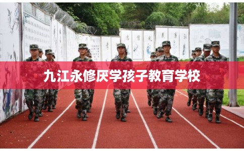 九江永修厌学孩子教育学校