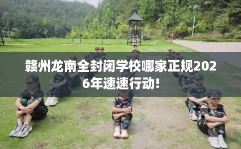赣州龙南全封闭学校哪家正规2026年速速行动! 赣州龙南全封闭学校哪家正规2026年速速行动!