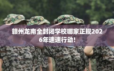 赣州龙南全封闭学校哪家正规2026年速速行动! 赣州龙南全封闭学校哪家正规2026年速速行动!